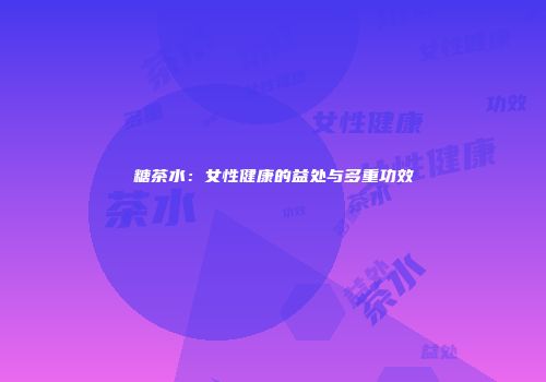糖茶水：女性健康的益处与多重功效