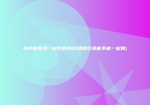 茶叶能和酒一起存放吗(白酒和红茶能不能一起喝)