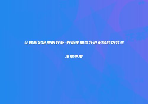 让你喝出健康的好处-野菊花加茶叶泡水喝的功效与注意事项