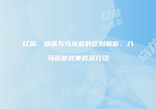 红茶、绿茶与乌龙茶的区别解析：八马茶业武夷岩茶介绍