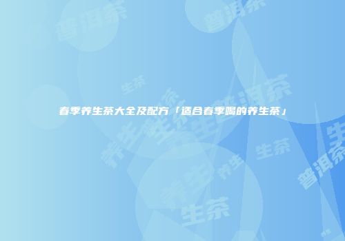 春季养生茶大全及配方「适合春季喝的养生茶」