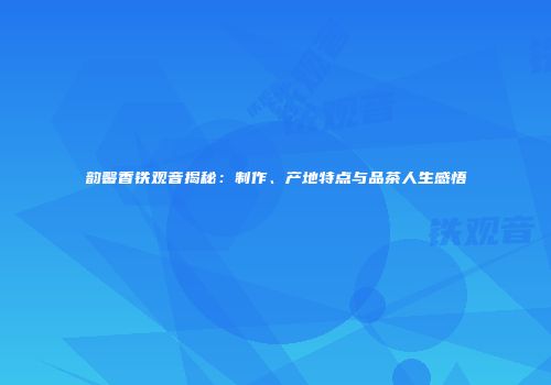 韵馨香铁观音揭秘：制作、产地特点与品茶人生感悟