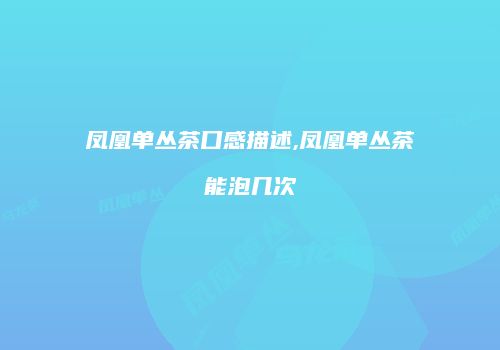 凤凰单丛茶口感描述,凤凰单丛茶能泡几次
