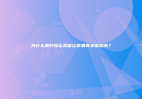 为什么喝柠檬花茶能让你拥有水嫩肌肤？