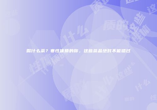 喝什么茶？寒性体质的你，这些茶品绝对不能错过