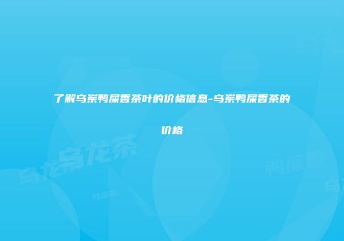 了解乌岽鸭屎香茶叶的价格信息-乌岽鸭屎香茶的价格