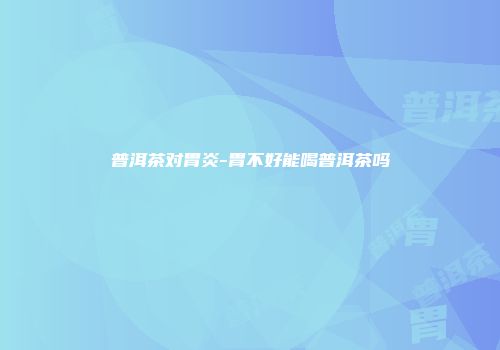 普洱茶对胃炎-胃不好能喝普洱茶吗