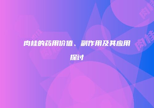 肉桂的药用价值、副作用及其应用探讨