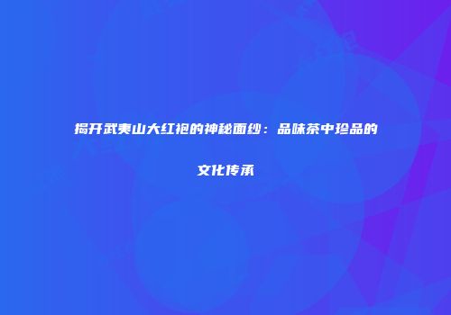 揭开武夷山大红袍的神秘面纱：品味茶中珍品的文化传承