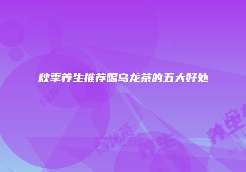 秋季养生推荐喝乌龙茶的五大好处