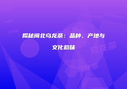 揭秘闽北乌龙茶：品种、产地与文化韵味