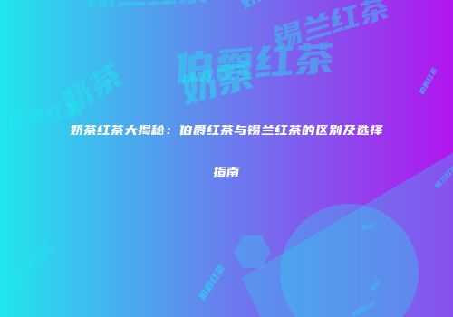 奶茶红茶大揭秘：伯爵红茶与锡兰红茶的区别及选择指南