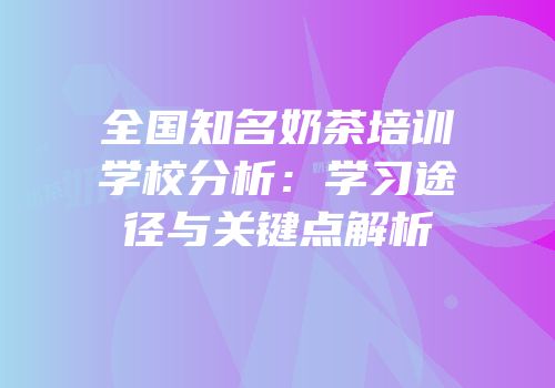 全国知名奶茶培训学校分析：学习途径与关键点解析