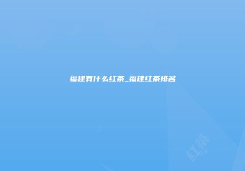 福建有什么红茶_福建红茶排名