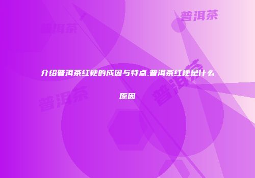 介绍普洱茶红梗的成因与特点,普洱茶红梗是什么原因