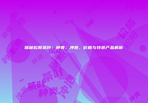 探秘松阳茶叶：种类、冲泡、价格与特色产品解析