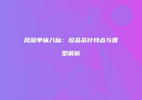 凤凰单枞八仙：珍品茶叶特点与香型解析