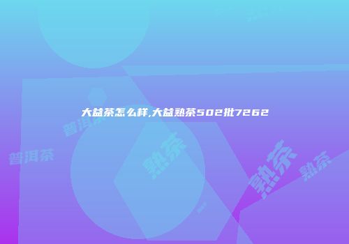 大益茶怎么样,大益熟茶502批7262