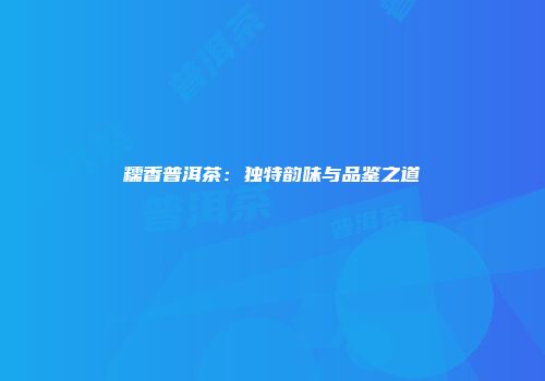 糯香普洱茶：独特韵味与品鉴之道