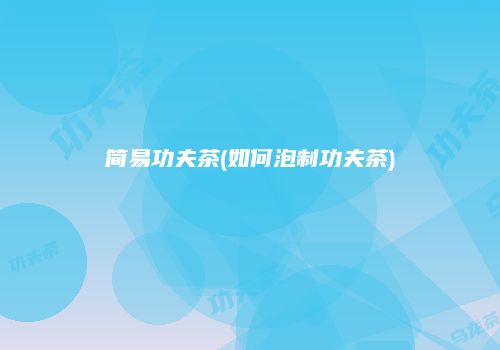 简易功夫茶(如何泡制功夫茶)