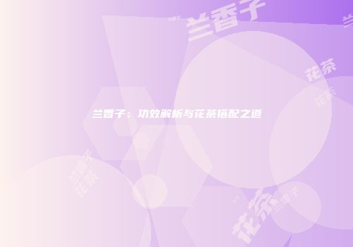 兰香子：功效解析与花茶搭配之道