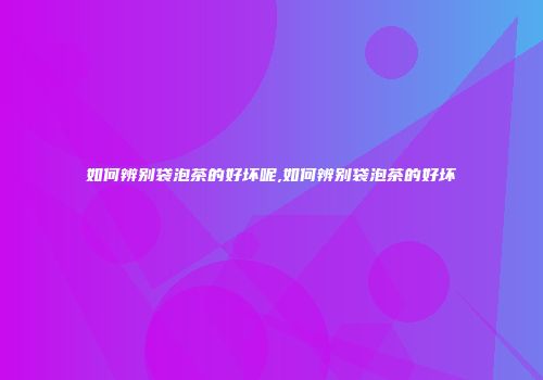 如何辨别袋泡茶的好坏呢,如何辨别袋泡茶的好坏