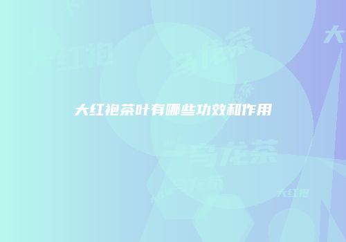 大红袍茶叶有哪些功效和作用
