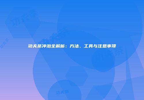 功夫茶冲泡全解析：方法、工具与注意事项