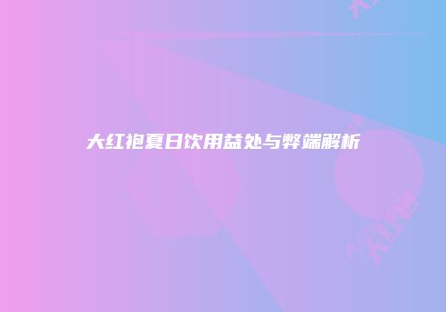 大红袍夏日饮用益处与弊端解析