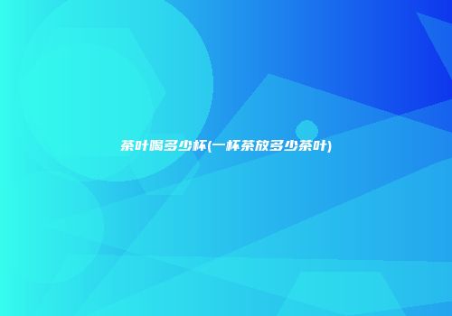 茶叶喝多少杯(一杯茶放多少茶叶)