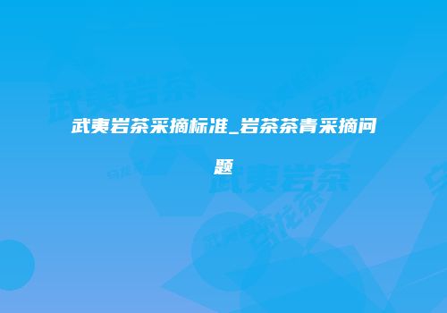 武夷岩茶采摘标准_岩茶茶青采摘问题