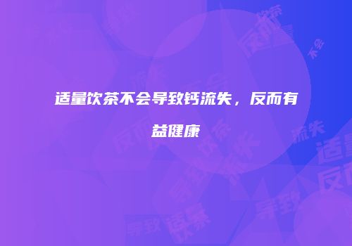 适量饮茶不会导致钙流失，反而有益健康