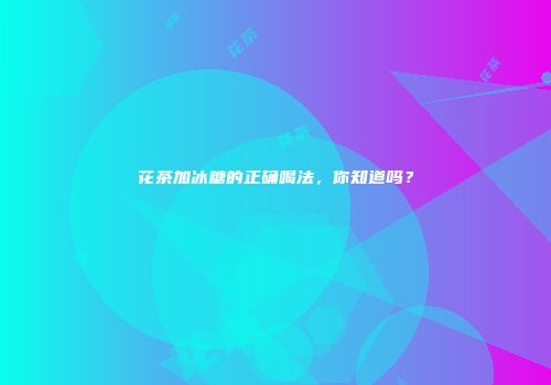 花茶加冰糖的正确喝法，你知道吗？