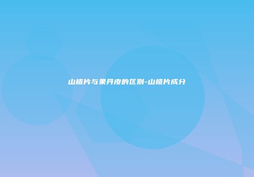 山楂片与果丹皮的区别-山楂片成分