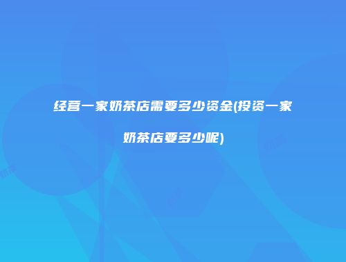 经营一家奶茶店需要多少资金(投资一家奶茶店要多少呢)