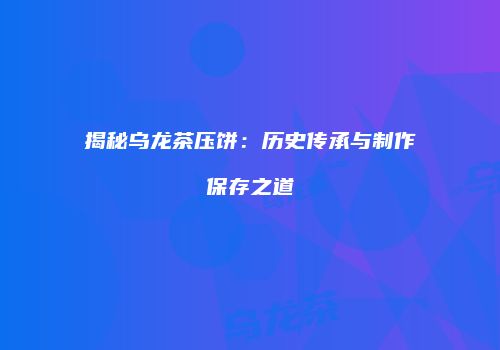 揭秘乌龙茶压饼：历史传承与制作保存之道