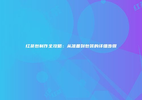 红茶包制作全攻略：从准备到包装的详细步骤