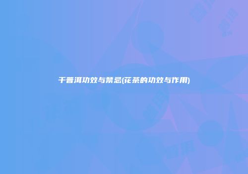 干普洱功效与禁忌(花茶的功效与作用)