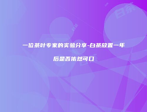 一位茶叶专家的实验分享-白茶放置一年后是否依然可口