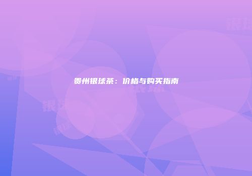 贵州银球茶：价格与购买指南