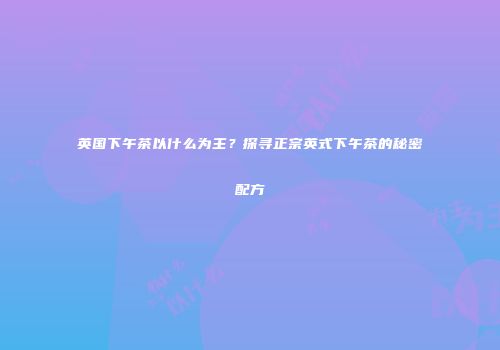 英国下午茶以什么为主？探寻正宗英式下午茶的秘密配方
