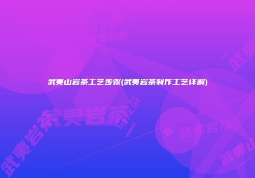 武夷山岩茶工艺步骤(武夷岩茶制作工艺详解)