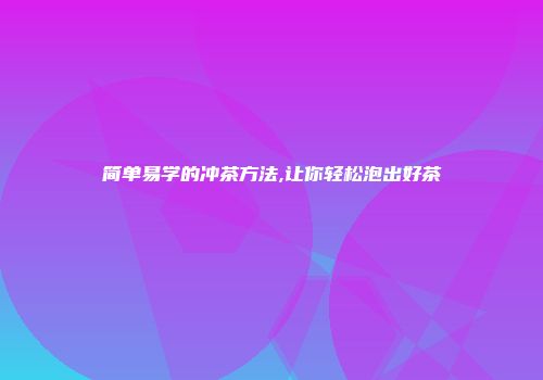 简单易学的冲茶方法,让你轻松泡出好茶
