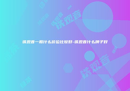 铁观音一般什么价位比较好-铁观音什么牌子好