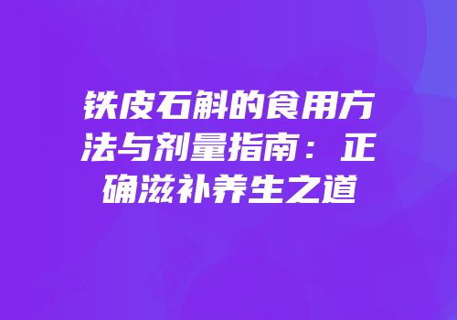 铁皮石斛的食用方法与剂量指南：正确滋补养生之道