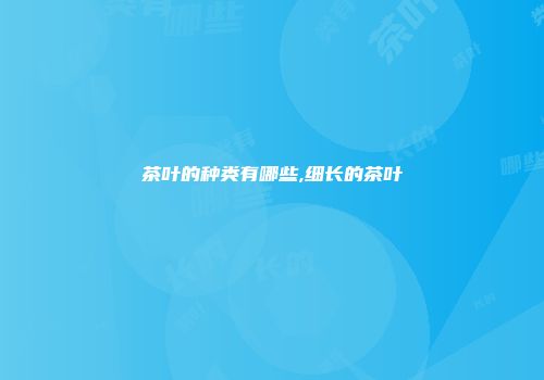 茶叶的种类有哪些,细长的茶叶