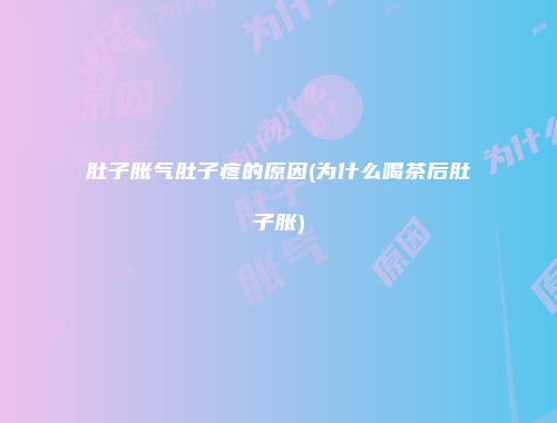 肚子胀气肚子疼的原因(为什么喝茶后肚子胀)