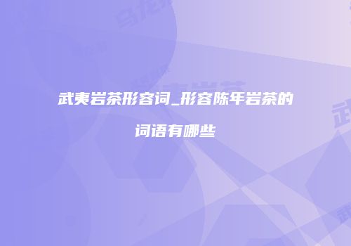 武夷岩茶形容词_形容陈年岩茶的词语有哪些