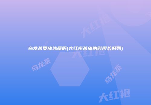 乌龙茶要放冰箱吗(大红袍茶放的时间长好吗)