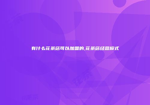 有什么花茶店可以加盟的,花茶店经营模式